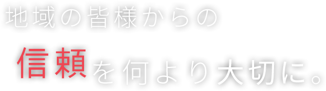 地域の皆様からの信頼を何より大切に